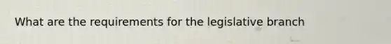 What are the requirements for the legislative branch