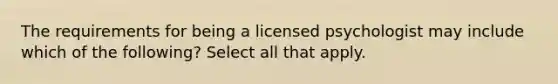 The requirements for being a licensed psychologist may include which of the following? Select all that apply.