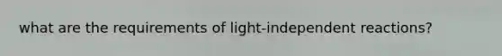 what are the requirements of light-independent reactions?