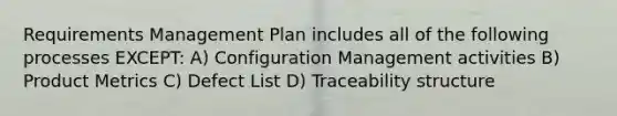 Requirements Management Plan includes all of the following processes EXCEPT: A) Configuration Management activities B) Product Metrics C) Defect List D) Traceability structure