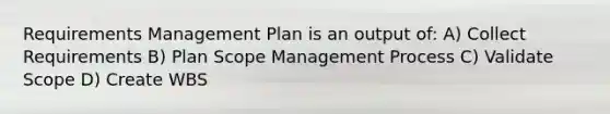 Requirements Management Plan is an output of: A) Collect Requirements B) Plan Scope Management Process C) Validate Scope D) Create WBS