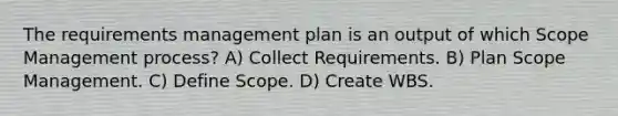 The requirements management plan is an output of which Scope Management process? A) Collect Requirements. B) Plan Scope Management. C) Define Scope. D) Create WBS.