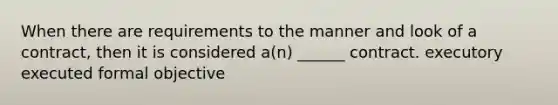 When there are requirements to the manner and look of a contract, then it is considered a(n) ______ contract. executory executed formal objective