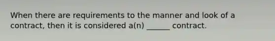 When there are requirements to the manner and look of a contract, then it is considered a(n) ______ contract.