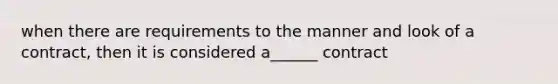 when there are requirements to the manner and look of a contract, then it is considered a______ contract