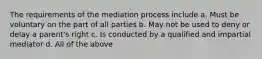 The requirements of the mediation process include a. Must be voluntary on the part of all parties b. May not be used to deny or delay a parent's right c. Is conducted by a qualified and impartial mediator d. All of the above