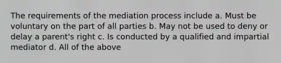 The requirements of the mediation process include a. Must be voluntary on the part of all parties b. May not be used to deny or delay a parent's right c. Is conducted by a qualified and impartial mediator d. All of the above