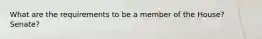 What are the requirements to be a member of the House? Senate?