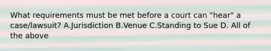 What requirements must be met before a court can "hear" a case/lawsuit? A.Jurisdiction B.Venue C.Standing to Sue D. All of the above