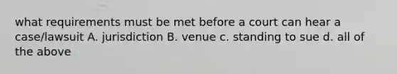 what requirements must be met before a court can hear a case/lawsuit A. jurisdiction B. venue c. standing to sue d. all of the above