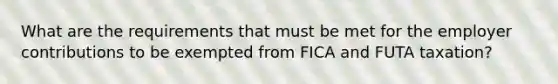 What are the requirements that must be met for the employer contributions to be exempted from FICA and FUTA taxation?