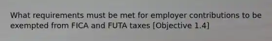 What requirements must be met for employer contributions to be exempted from FICA and FUTA taxes [Objective 1.4]