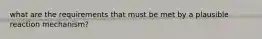 what are the requirements that must be met by a plausible reaction mechanism?