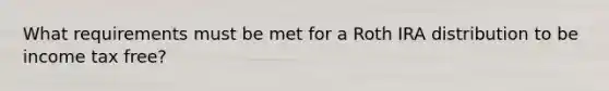 What requirements must be met for a Roth IRA distribution to be income tax free?