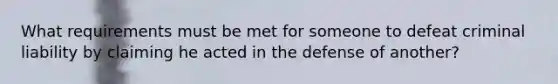 What requirements must be met for someone to defeat criminal liability by claiming he acted in the defense of another?