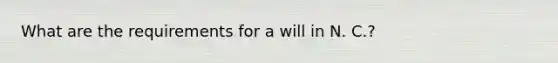 What are the requirements for a will in N. C.?