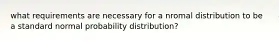 what requirements are necessary for a nromal distribution to be a standard normal probability distribution?