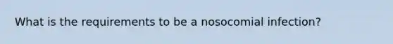 What is the requirements to be a nosocomial infection?