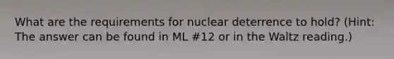 What are the requirements for nuclear deterrence to hold? (Hint: The answer can be found in ML #12 or in the Waltz reading.)