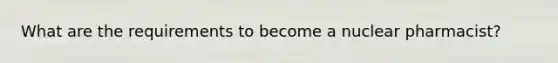 What are the requirements to become a nuclear pharmacist?