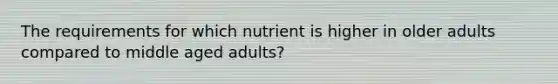 The requirements for which nutrient is higher in older adults compared to middle aged adults?