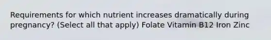 Requirements for which nutrient increases dramatically during pregnancy? (Select all that apply) Folate Vitamin B12 Iron Zinc