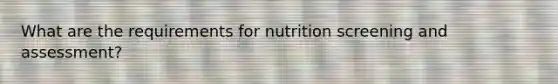 What are the requirements for nutrition screening and assessment?