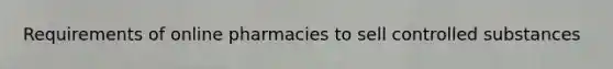 Requirements of online pharmacies to sell controlled substances