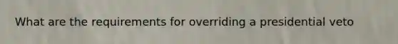 What are the requirements for overriding a presidential veto