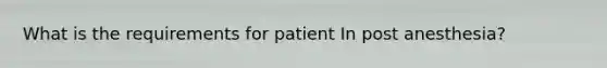 What is the requirements for patient In post anesthesia?