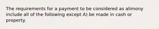 The requirements for a payment to be considered as alimony include all of the following except A) be made in cash or property.