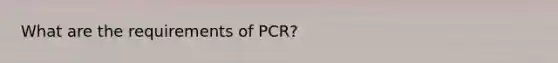 What are the requirements of PCR?