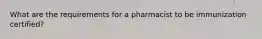 What are the requirements for a pharmacist to be immunization certified?