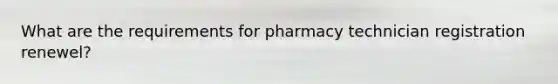 What are the requirements for pharmacy technician registration renewel?