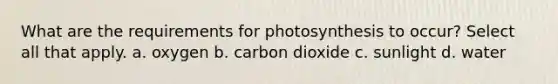 What are the requirements for photosynthesis to occur? Select all that apply. a. oxygen b. carbon dioxide c. sunlight d. water