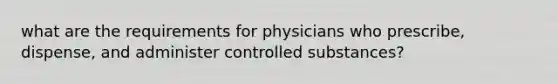 what are the requirements for physicians who prescribe, dispense, and administer controlled substances?