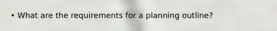 • What are the requirements for a planning outline?