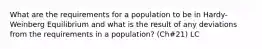 What are the requirements for a population to be in Hardy-Weinberg Equilibrium and what is the result of any deviations from the requirements in a population? (Ch#21) LC