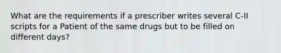 What are the requirements if a prescriber writes several C-II scripts for a Patient of the same drugs but to be filled on different days?