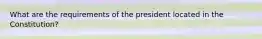 What are the requirements of the president located in the Constitution?