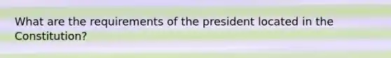 What are the requirements of the president located in the Constitution?