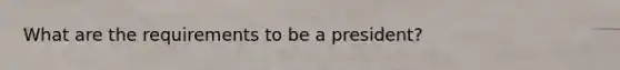 What are the requirements to be a president?