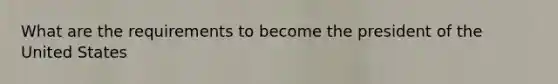 What are the requirements to become the president of the United States