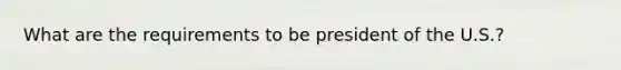 What are the requirements to be president of the U.S.?