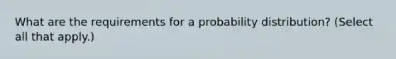 What are the requirements for a probability distribution? (Select all that apply.)