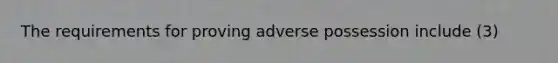 The requirements for proving adverse possession include (3)