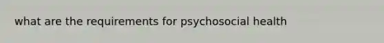 what are the requirements for psychosocial health