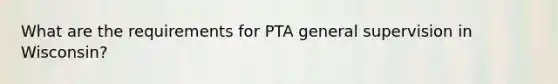 What are the requirements for PTA general supervision in Wisconsin?