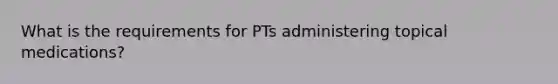 What is the requirements for PTs administering topical medications?