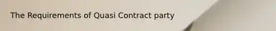 The Requirements of Quasi Contract party